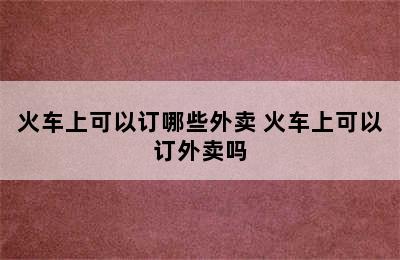 火车上可以订哪些外卖 火车上可以订外卖吗